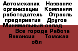 Автомеханик › Название организации ­ Компания-работодатель › Отрасль предприятия ­ Другое › Минимальный оклад ­ 26 000 - Все города Работа » Вакансии   . Томская обл.